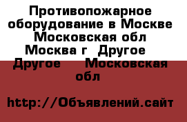 Противопожарное оборудование в Москве - Московская обл., Москва г. Другое » Другое   . Московская обл.